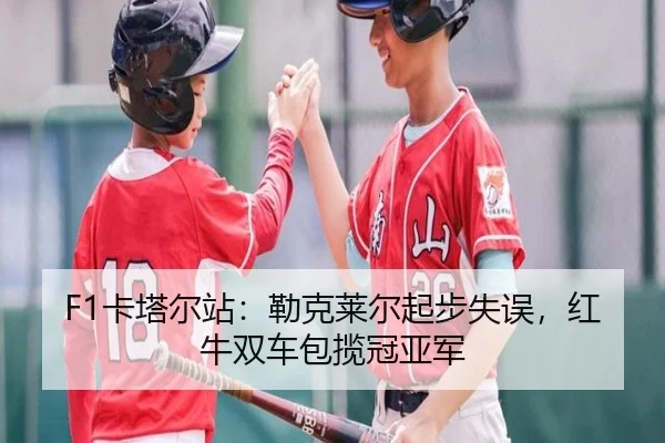 F1卡塔尔站：勒克莱尔起步失误，红牛双车包揽冠亚军